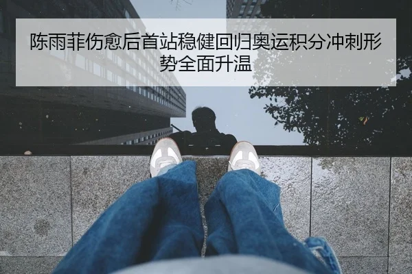 陈雨菲伤愈后首站稳健回归奥运积分冲刺形势全面升温