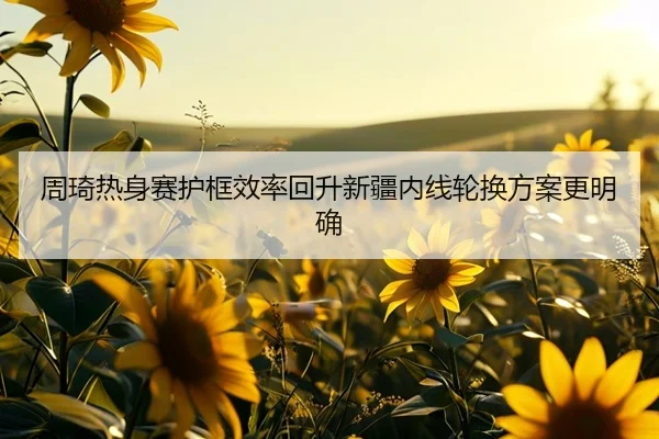 周琦热身赛护框效率回升新疆内线轮换方案更明确