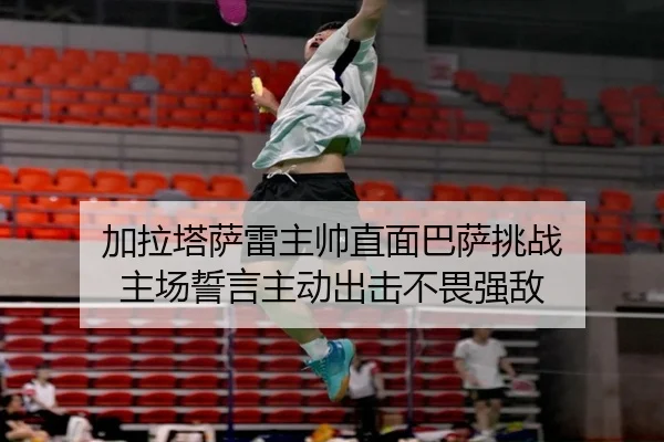加拉塔萨雷主帅直面巴萨挑战 主场誓言主动出击不畏强敌